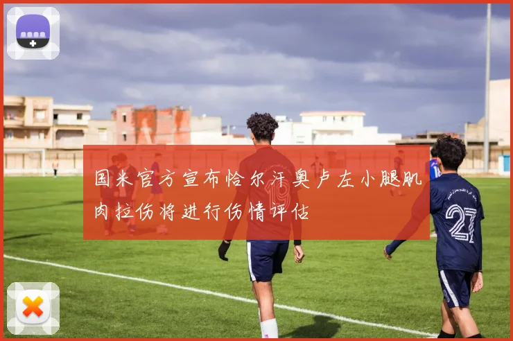 国米官方宣布恰尔汗奥卢左小腿肌肉拉伤将进行伤情评估