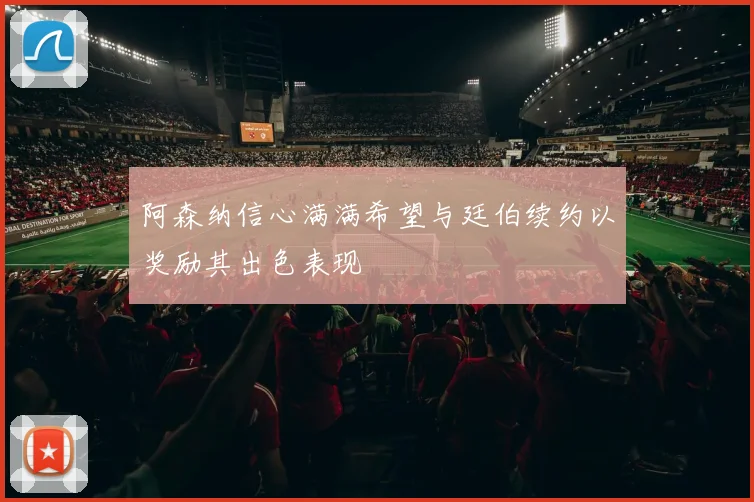 阿森纳信心满满希望与廷伯续约以奖励其出色表现