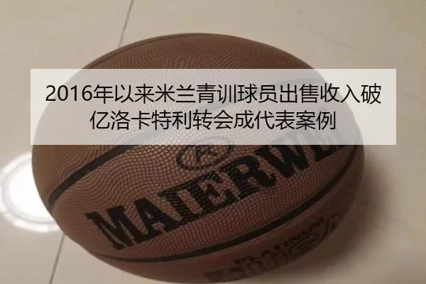 2016年以来米兰青训球员出售收入破亿洛卡特利转会成代表案例（SabaSports）