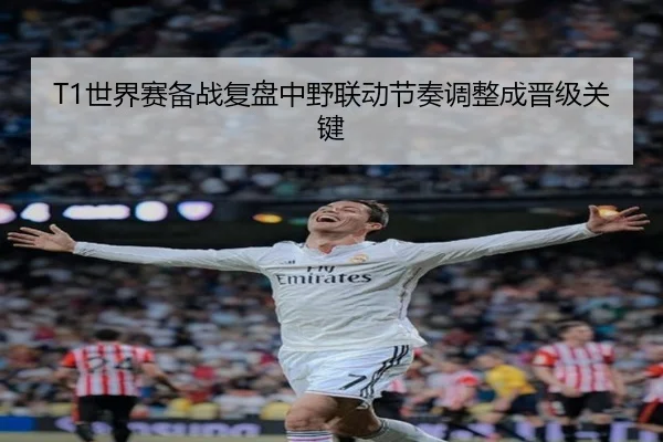 T1世界赛备战复盘中野联动节奏调整成晋级关键（SabaSports）